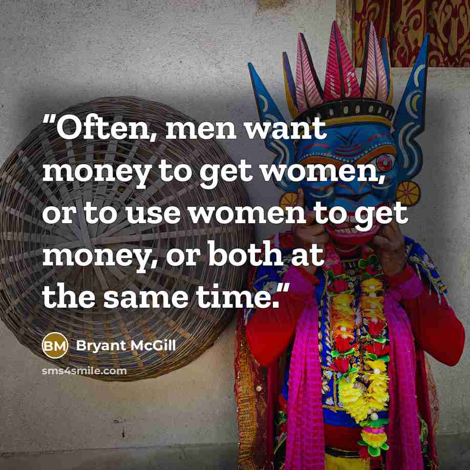“Often, men want money to get women, or to use women to get money, or both at the same time.” quote by Bryant McGill