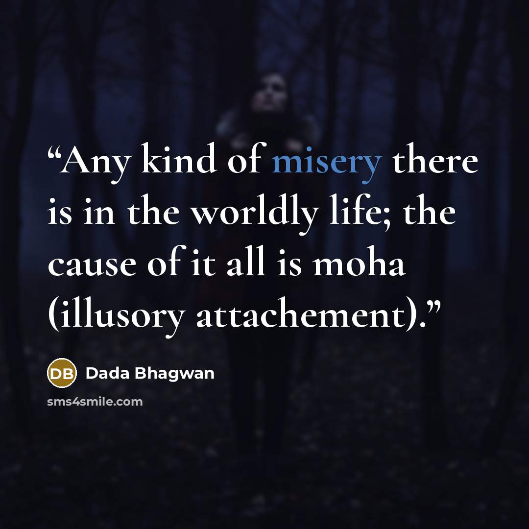 “Any kind of misery there is in the worldly life; the cause of it all is moha (illusory attachement).” quote by Dada Bhagwan