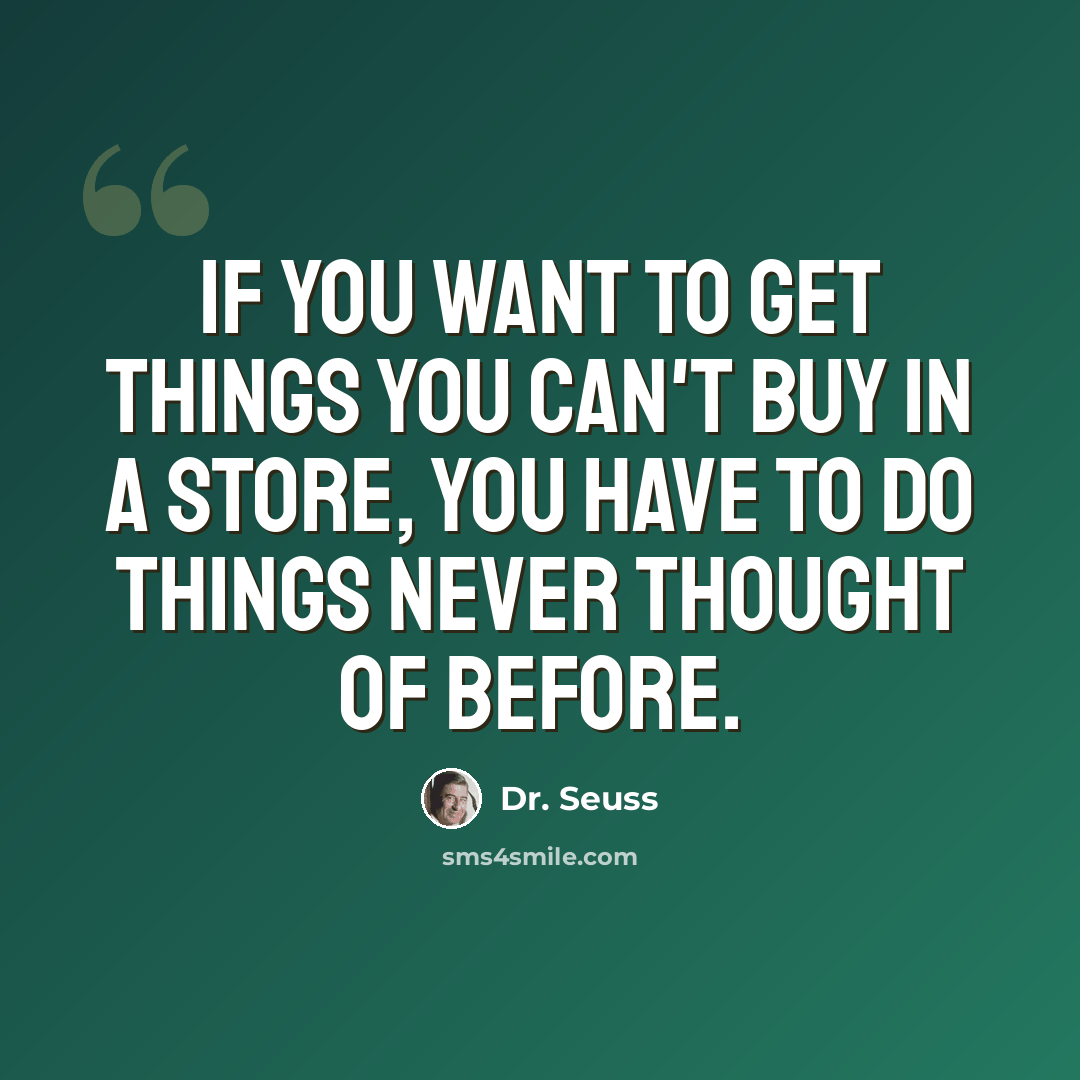 “If you want to get things you can't buy in a store, you have to do things never thought of before.” quote by Dr. Seuss