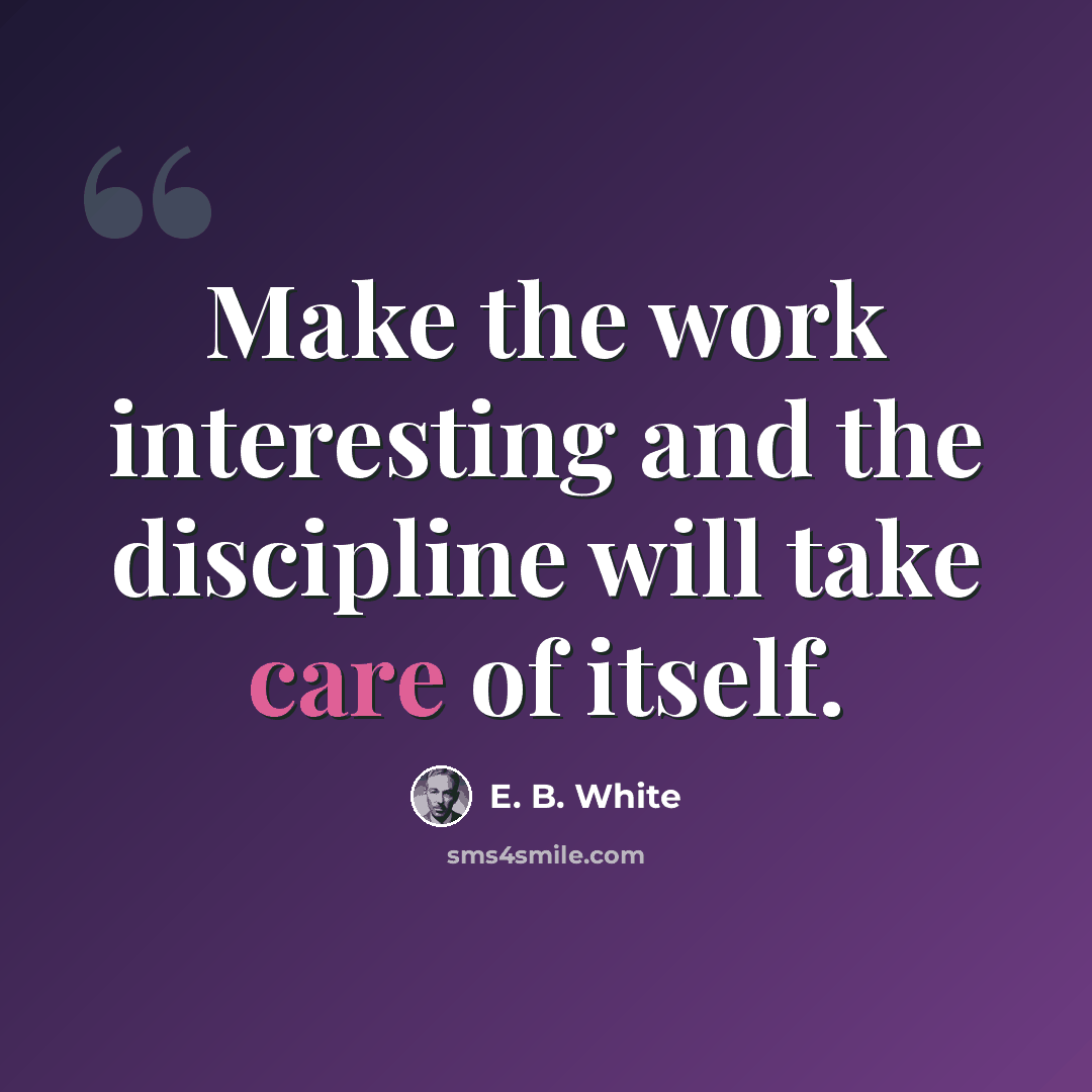 “Make the work interesting and the discipline will take care of itself.” quote by E. B. White