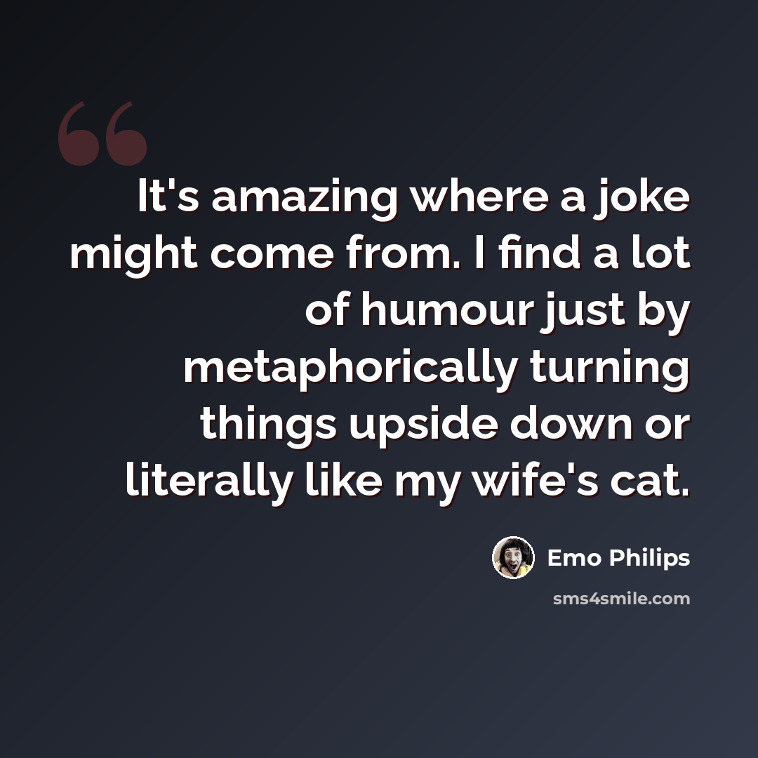 “It's amazing where a joke might come from. I find a lot of humour just by metaphorically turning things upside down or literally like my wife's cat.” quote by Emo Philips