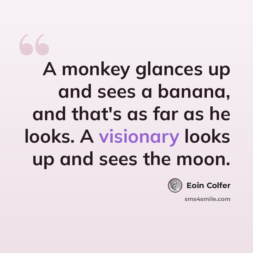 “A monkey glances up and sees a banana, and that's as far as he looks. A visionary looks up and sees the moon.” quote by Eoin Colfer