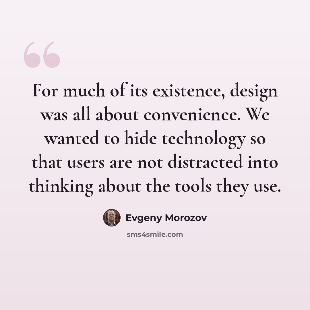 “For much of its existence, design was all about convenience. We wanted to hide technology so that users are not distracted into thinking about the tools they use.” quote by Evgeny Morozov