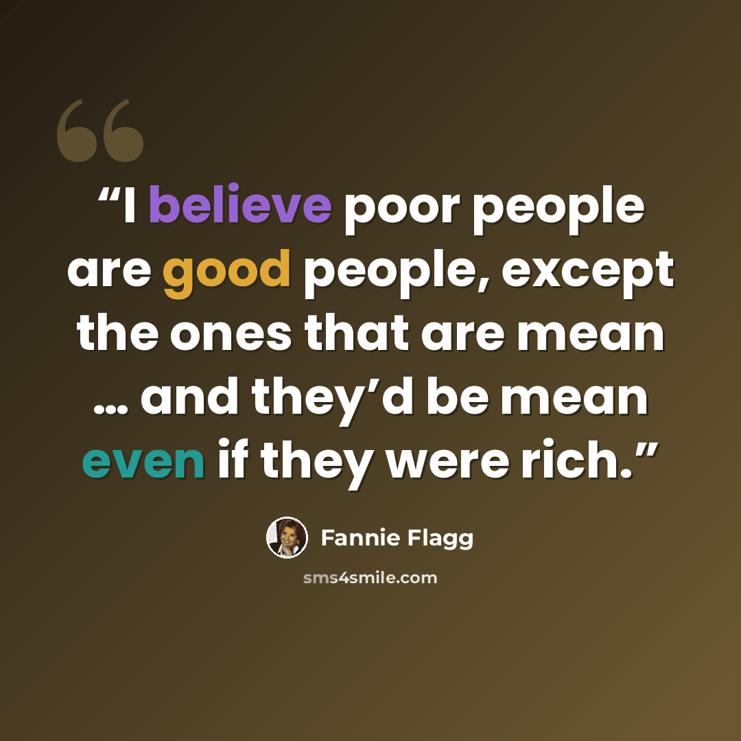 “I believe poor people are good people, except the ones that are mean … and they’d be mean even if they were rich.” quote by Fannie Flagg