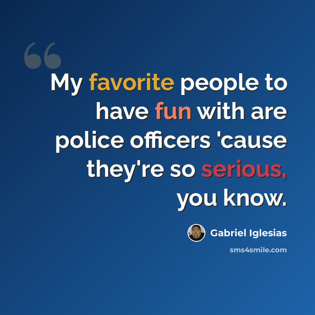“My favorite people to have fun with are police officers 'cause they're so serious, you know.” quote by Gabriel Iglesias