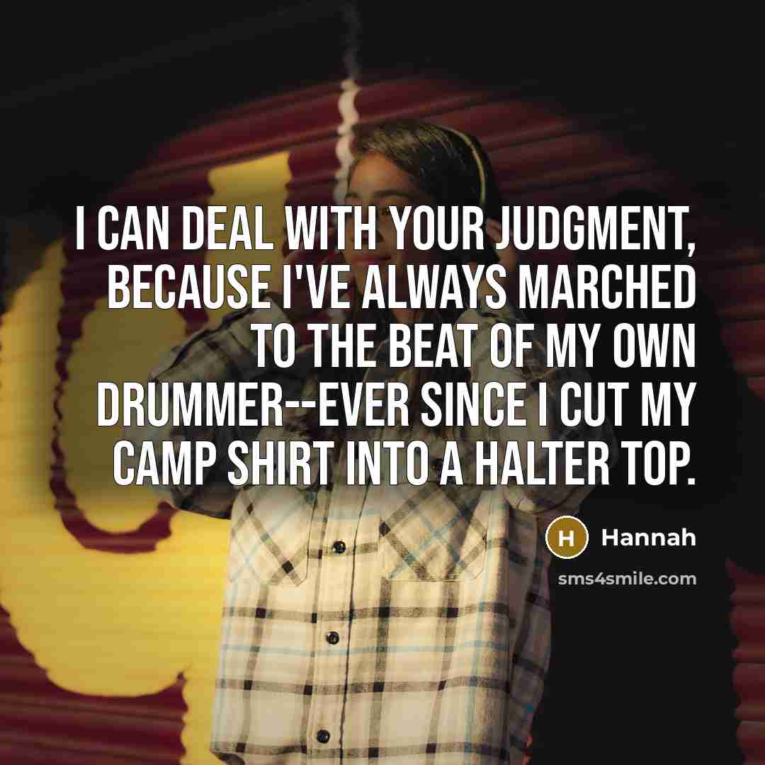 “I can deal with your judgment, because I've always marched to the beat of my own drummer--ever since i cut my camp shirt into a halter top.” quote by Hannah