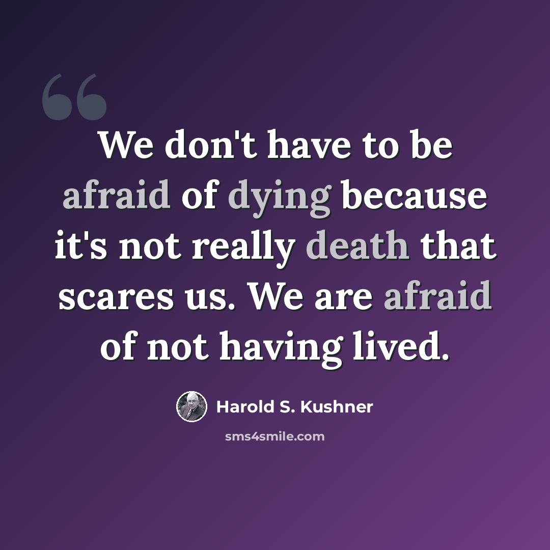 “We don't have to be afraid of dying because it's not really death that scares us. We are afraid of not having lived.” quote by Harold S. Kushner