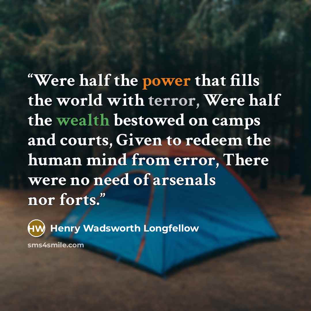 “Were half the power that fills the world with terror, Were half the wealth bestowed on camps and courts, Given to redeem the human mind from error, There were no need of arsenals nor forts.” quote by Henry Wadsworth Longfellow