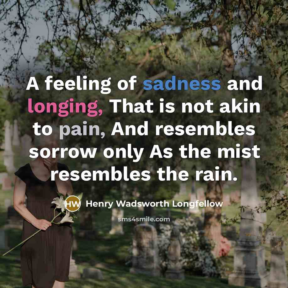 “A feeling of sadness and longing, That is not akin to pain, And resembles sorrow only As the mist resembles the rain.” quote by Henry Wadsworth Longfellow