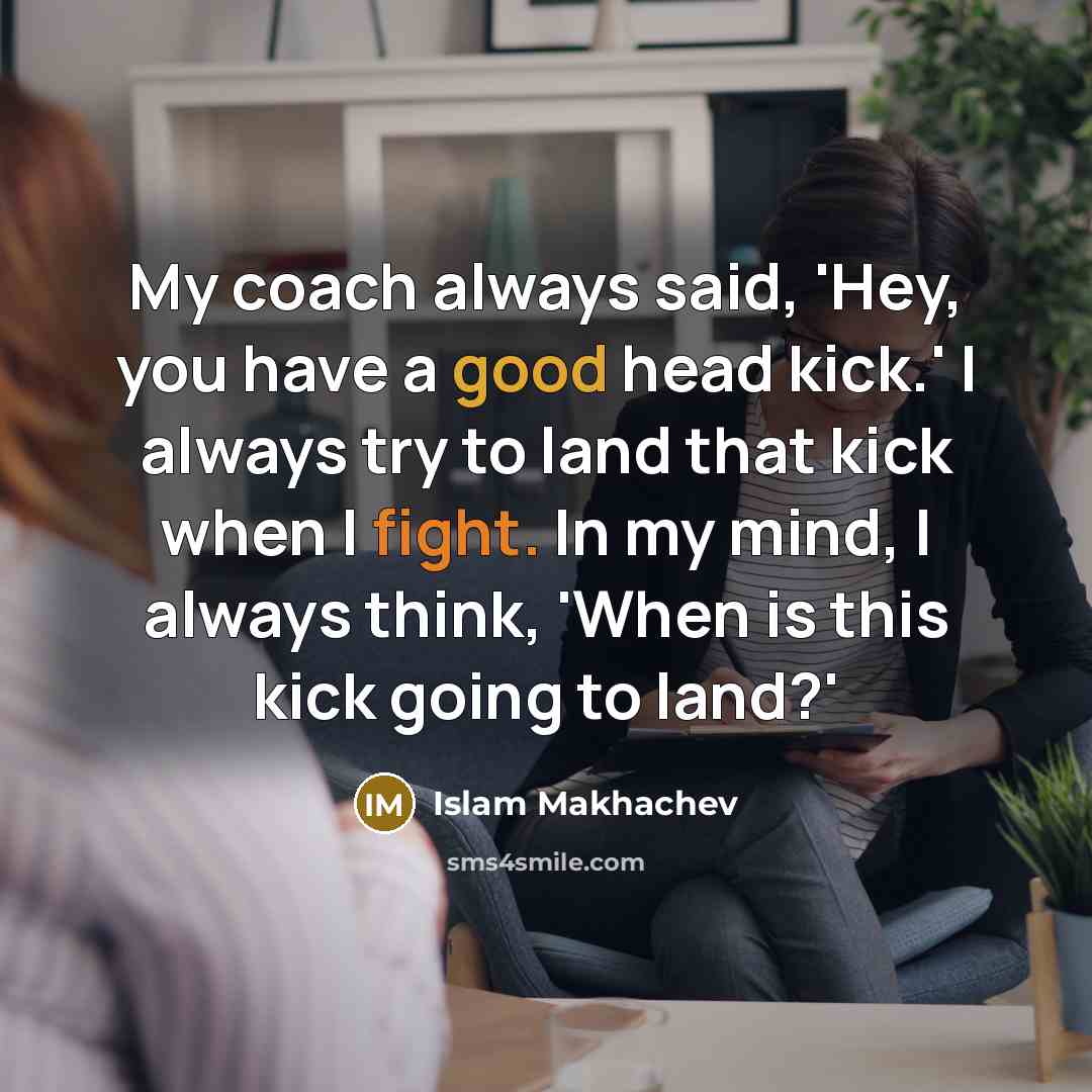 “My coach always said, 'Hey, you have a good head kick.' I always try to land that kick when I fight. In my mind, I always think, 'When is this kick going to land?'” quote by Islam Makhachev