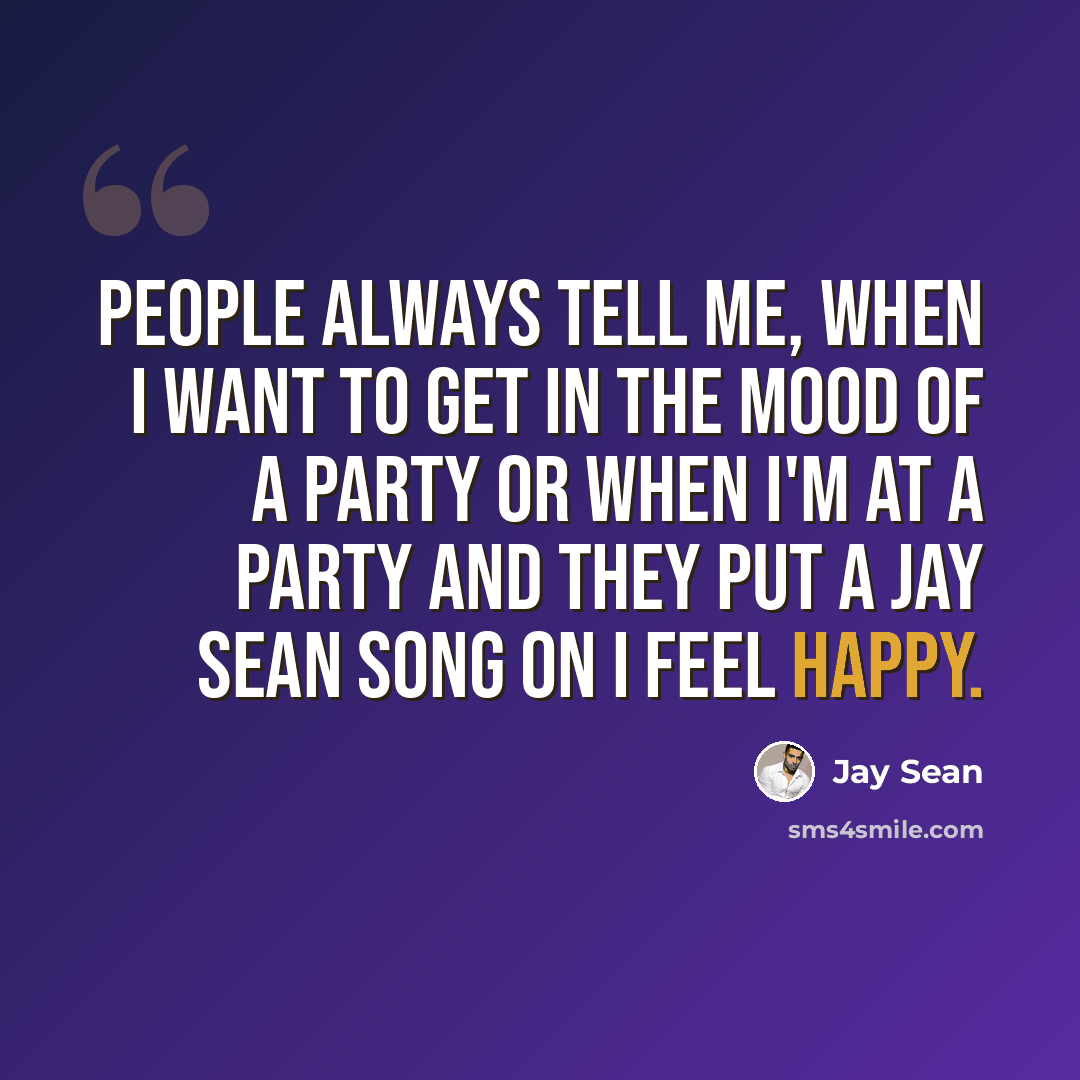 “People always tell me, when I want to get in the mood of a party or when I'm at a party and they put a Jay Sean song on I feel happy.” quote by Jay Sean