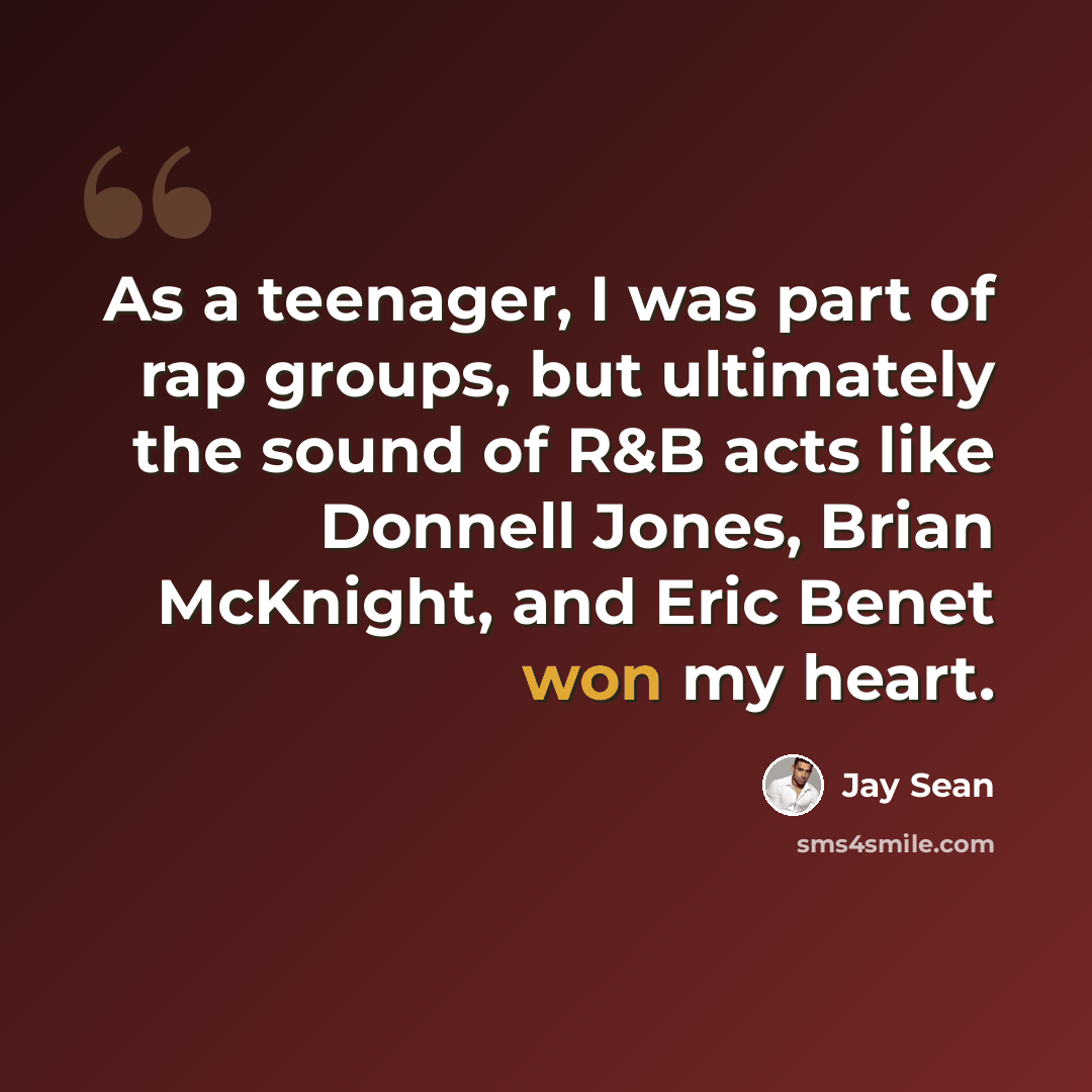 “As a teenager, I was part of rap groups, but ultimately the sound of R&B acts like Donnell Jones, Brian McKnight, and Eric Benet won my heart.” quote by Jay Sean