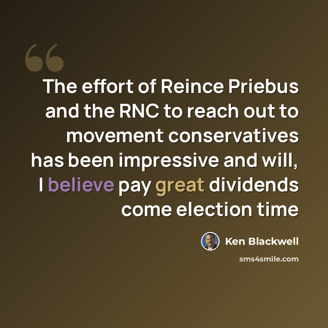 “The effort of Reince Priebus and the RNC to reach out to movement conservatives has been impressive and will, I believe pay great dividends come election time” quote by Ken Blackwell