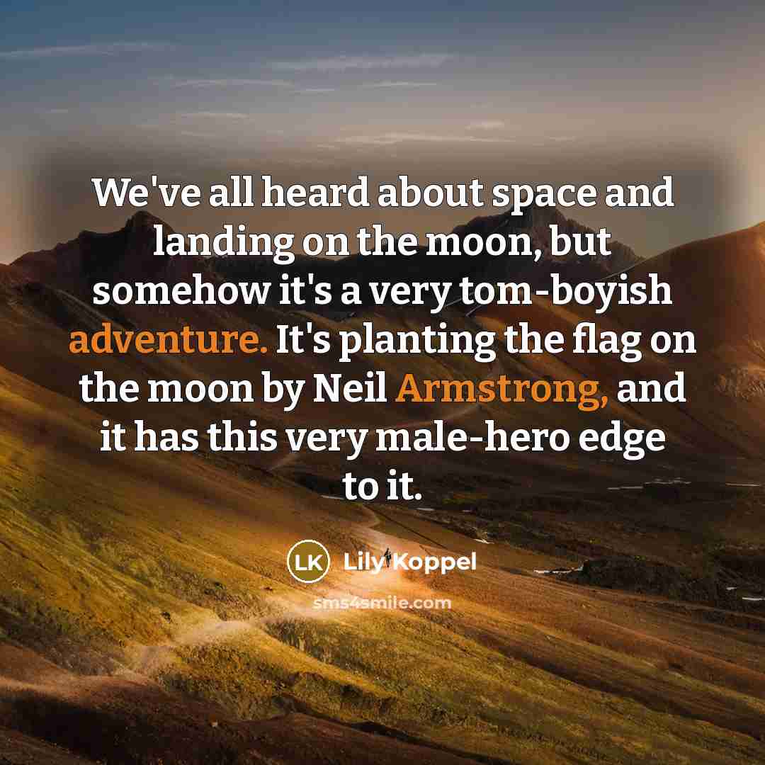 “We've all heard about space and landing on the moon, but somehow it's a very tom-boyish adventure. It's planting the flag on the moon by Neil Armstrong, and it has this very male-hero edge to it.” quote by Lily Koppel