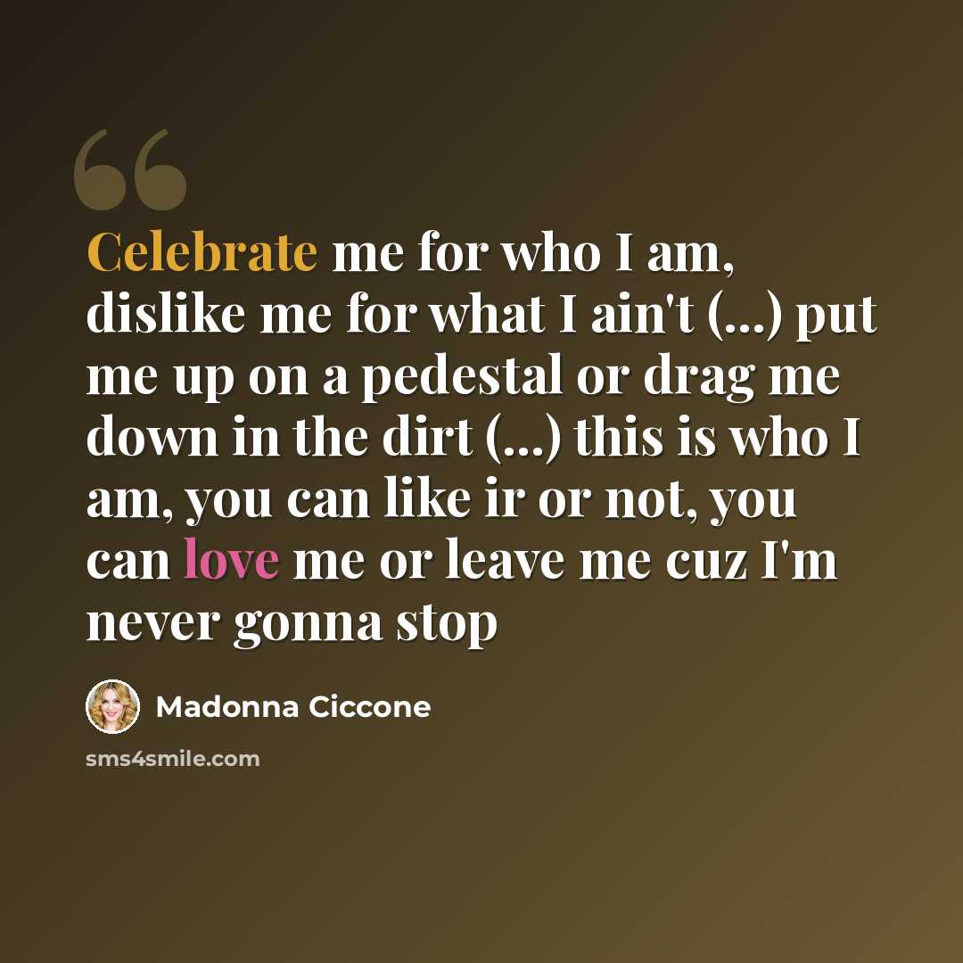 “Celebrate me for who I am, dislike me for what I ain't (...) put me up on a pedestal or drag me down in the dirt (...) this is who I am, you can like ir or not, you can love me or leave me cuz I'm never gonna stop” quote by Madonna Ciccone