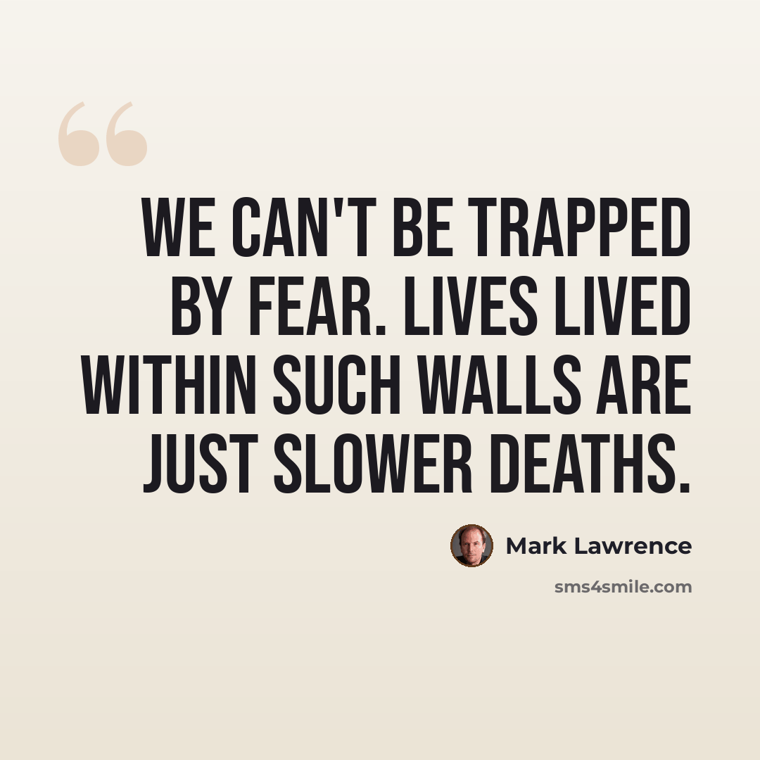 “We can't be trapped by fear. Lives lived within such walls are just slower deaths.” quote by Mark Lawrence