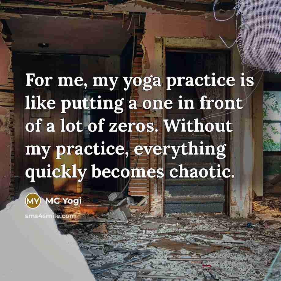 “For me, my yoga practice is like putting a one in front of a lot of zeros. Without my practice, everything quickly becomes chaotic.” quote by MC Yogi