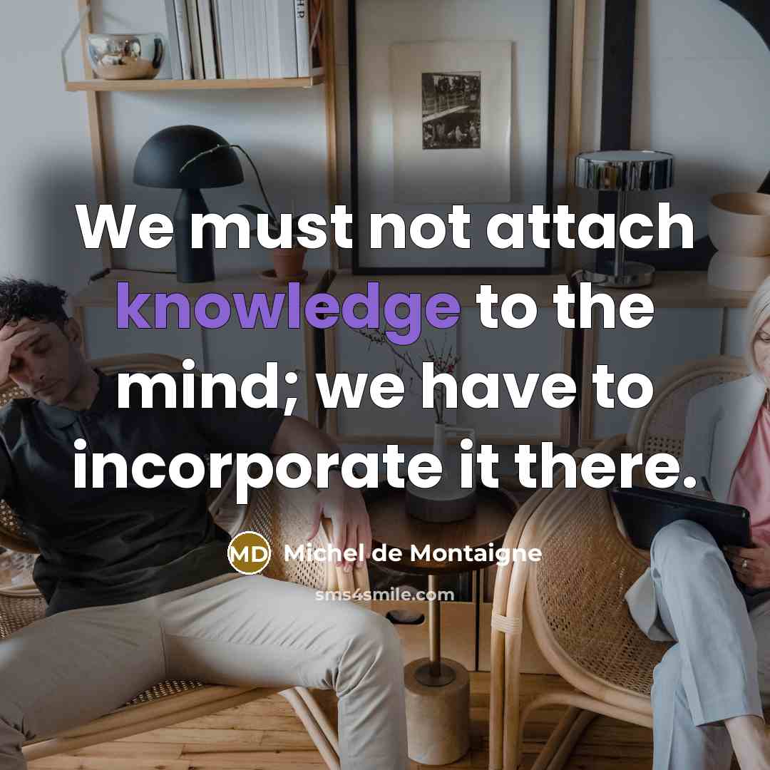 “We must not attach knowledge to the mind; we have to incorporate it there.” quote by Michel de Montaigne