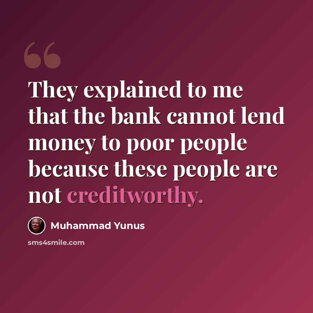 “They explained to me that the bank cannot lend money to poor people because these people are not creditworthy.” quote by Muhammad Yunus