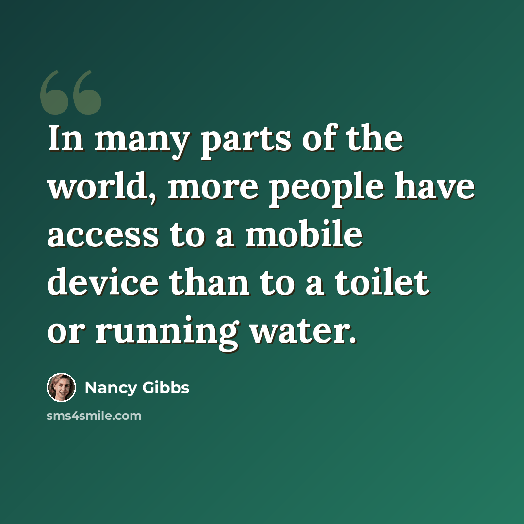 “In many parts of the world, more people have access to a mobile device than to a toilet or running water.” quote by Nancy Gibbs