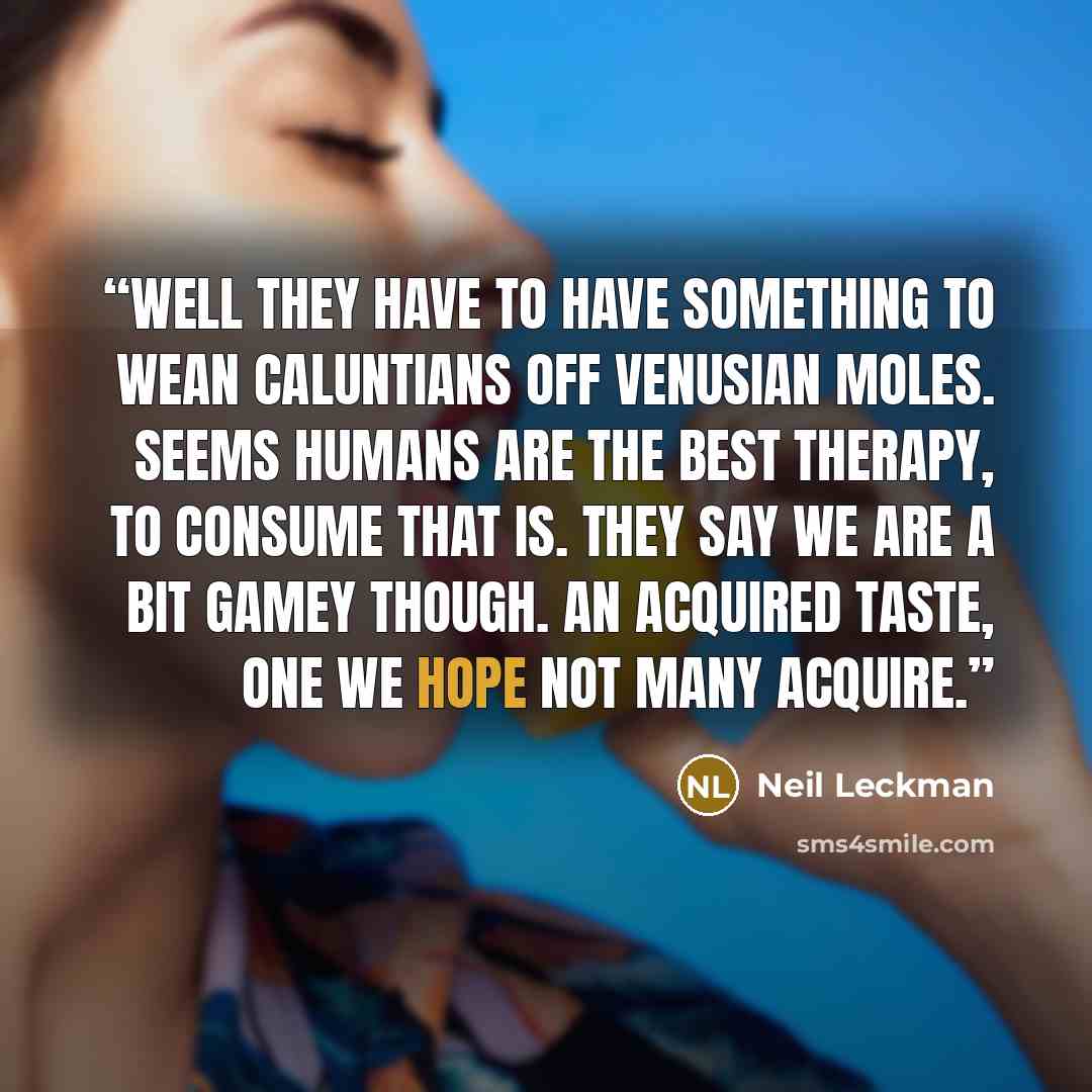 “Well they have to have something to wean Caluntians off Venusian moles. Seems humans are the best therapy, to consume that is. They say we are a bit gamey though. An acquired taste, one we hope not many acquire.” quote by Neil Leckman