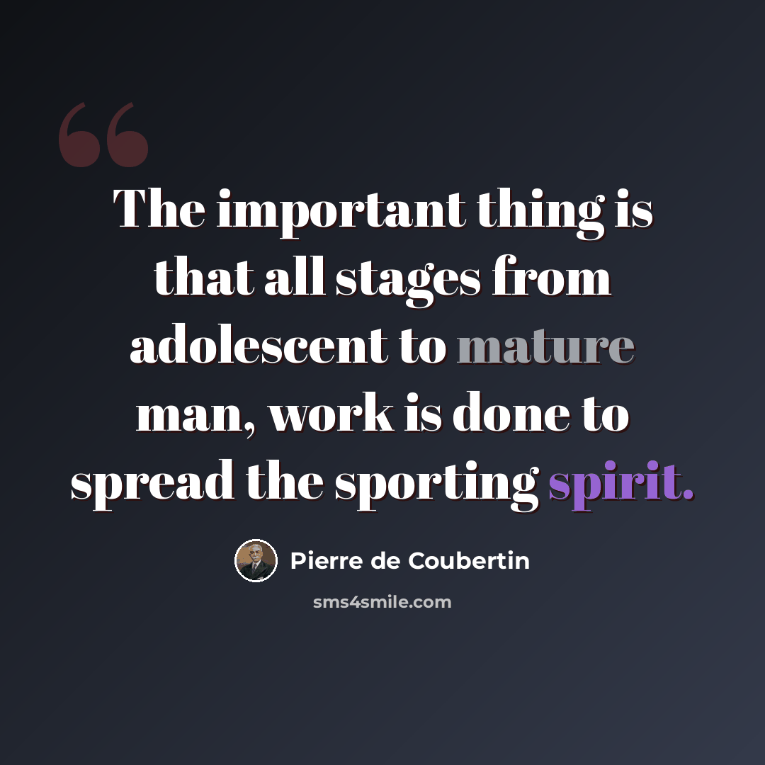“The important thing is that all stages from adolescent to mature man, work is done to spread the sporting spirit.” quote by Pierre de Coubertin