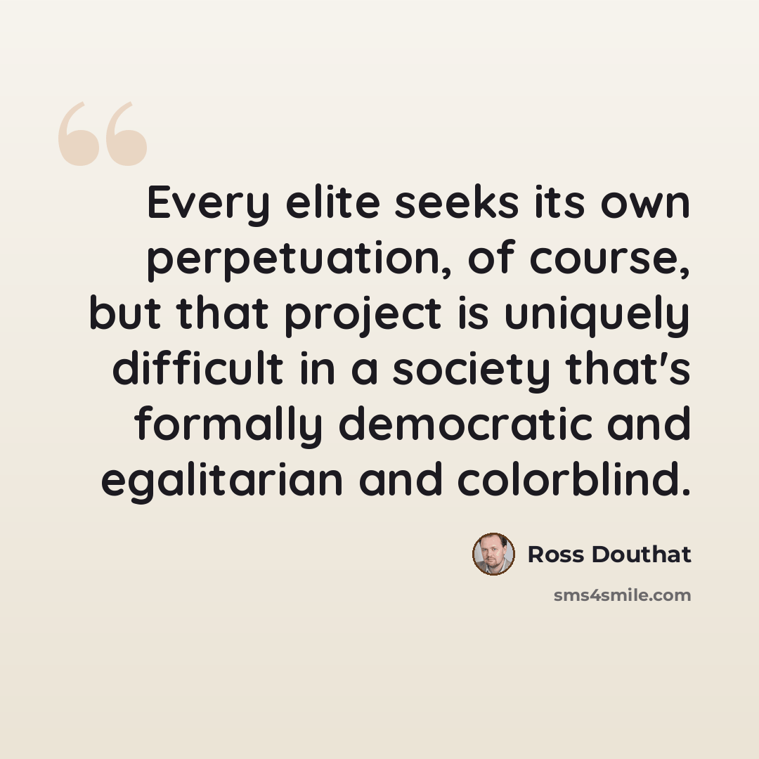 “Every elite seeks its own perpetuation, of course, but that project is uniquely difficult in a society that's formally democratic and egalitarian and colorblind.” quote by Ross Douthat