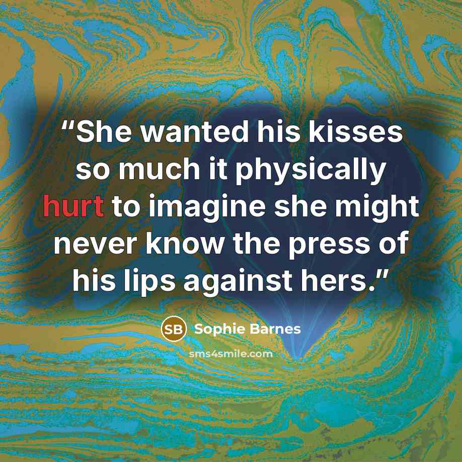 “She wanted his kisses so much it physically hurt to imagine she might never know the press of his lips against hers.” quote by Sophie Barnes
