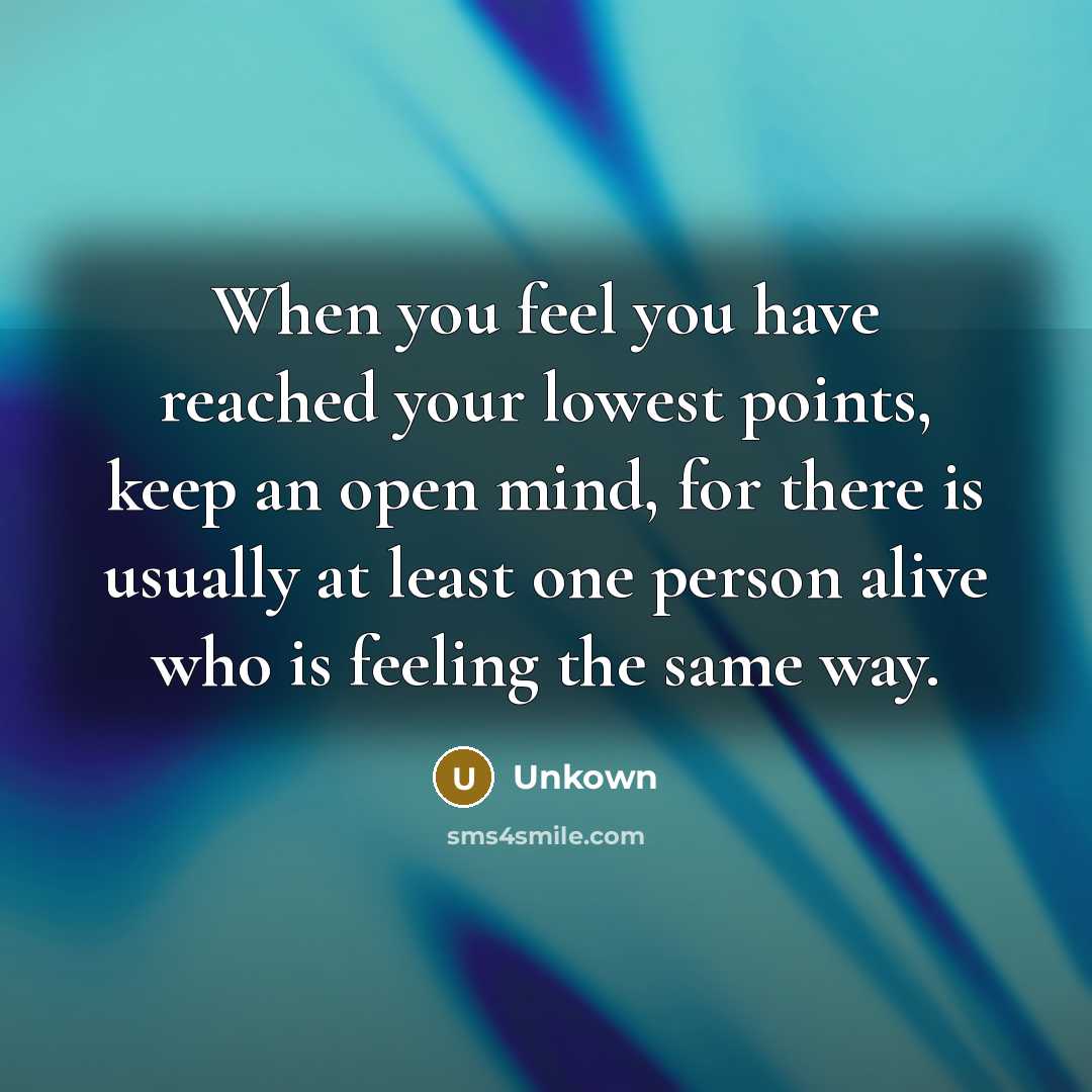 “When you feel you have reached your lowest points, keep an open mind, for there is usually at least one person alive who is feeling the same way.” quote by Unkown