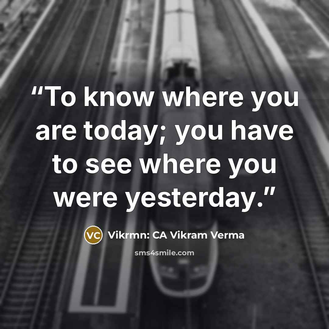 “To know where you are today; you have to see where you were yesterday.” quote by Vikrmn: CA Vikram Verma