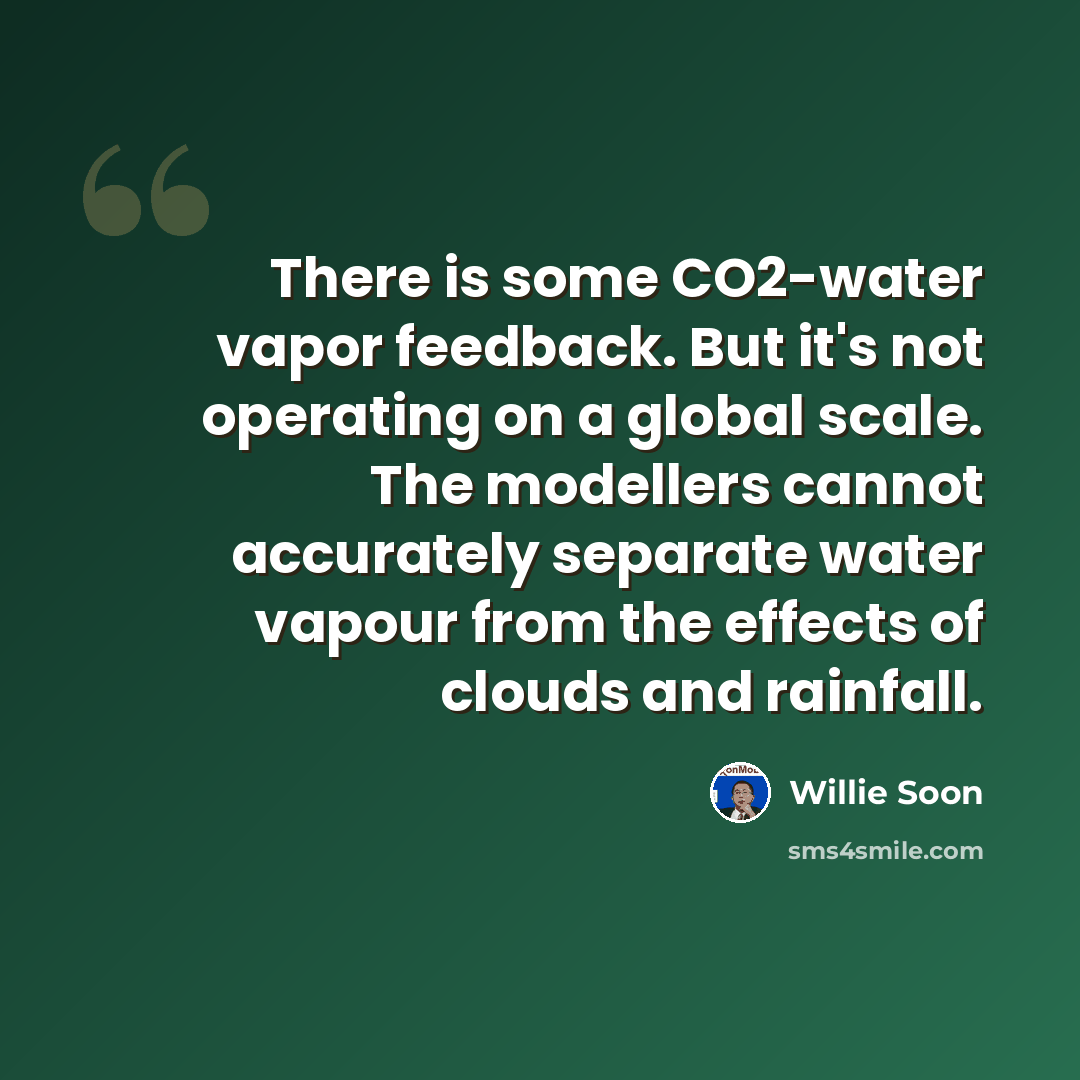 “There is some CO2-water vapor feedback. But it's not operating on a global scale. The modellers cannot accurately separate water vapour from the effects of clouds and rainfall.” quote by Willie Soon