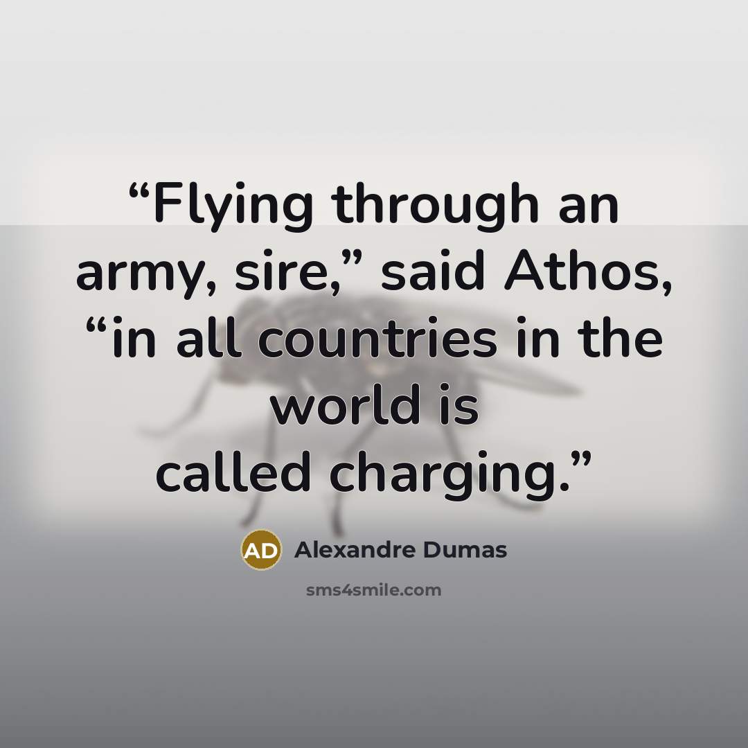 “Flying through an army, sire,” said Athos, “in all countries in the world is called charging.” quote by Alexandre Dumas