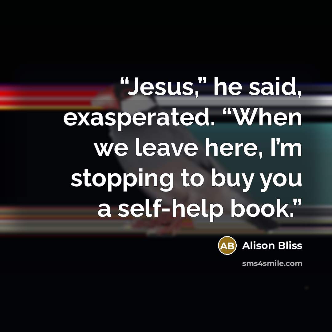 “Jesus,” he said, exasperated. “When we leave here, I’m stopping to buy you a self-help book.” quote by Alison Bliss