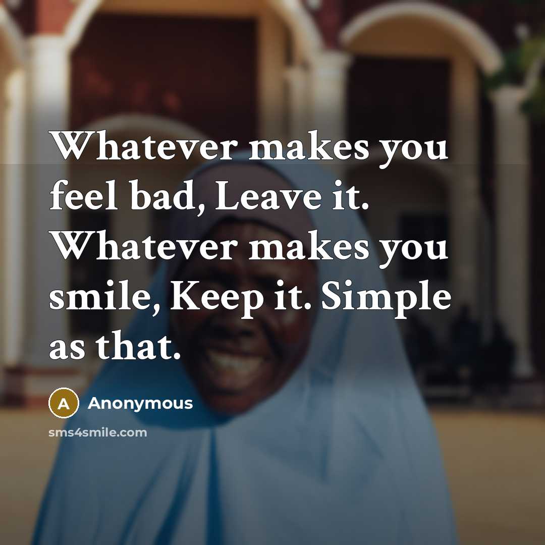 “Whatever makes you feel bad, Leave it. Whatever makes you smile, Keep it. Simple as that.” quote by Anonymous