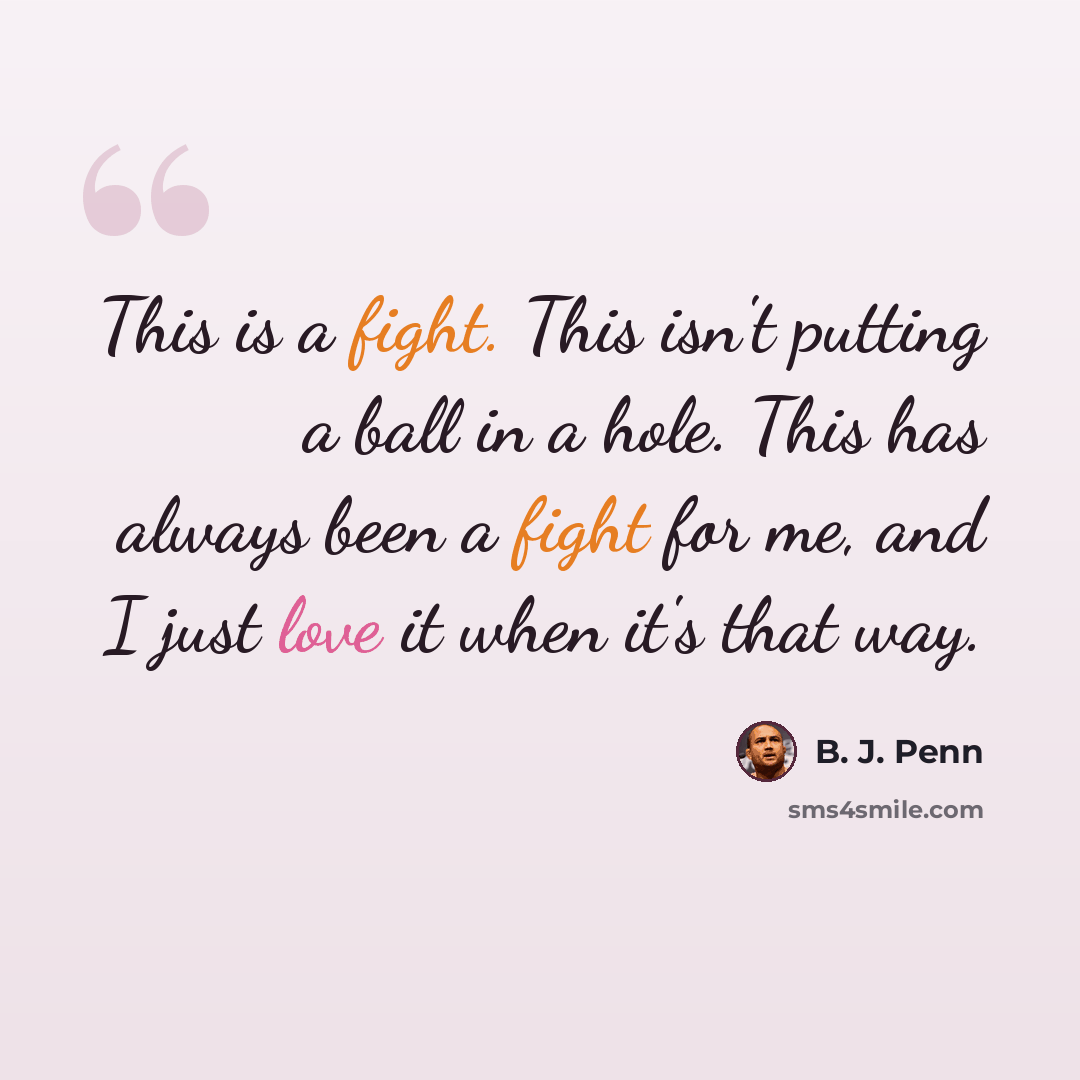 “This is a fight. This isn't putting a ball in a hole. This has always been a fight for me, and I just love it when it's that way.” quote by B. J. Penn