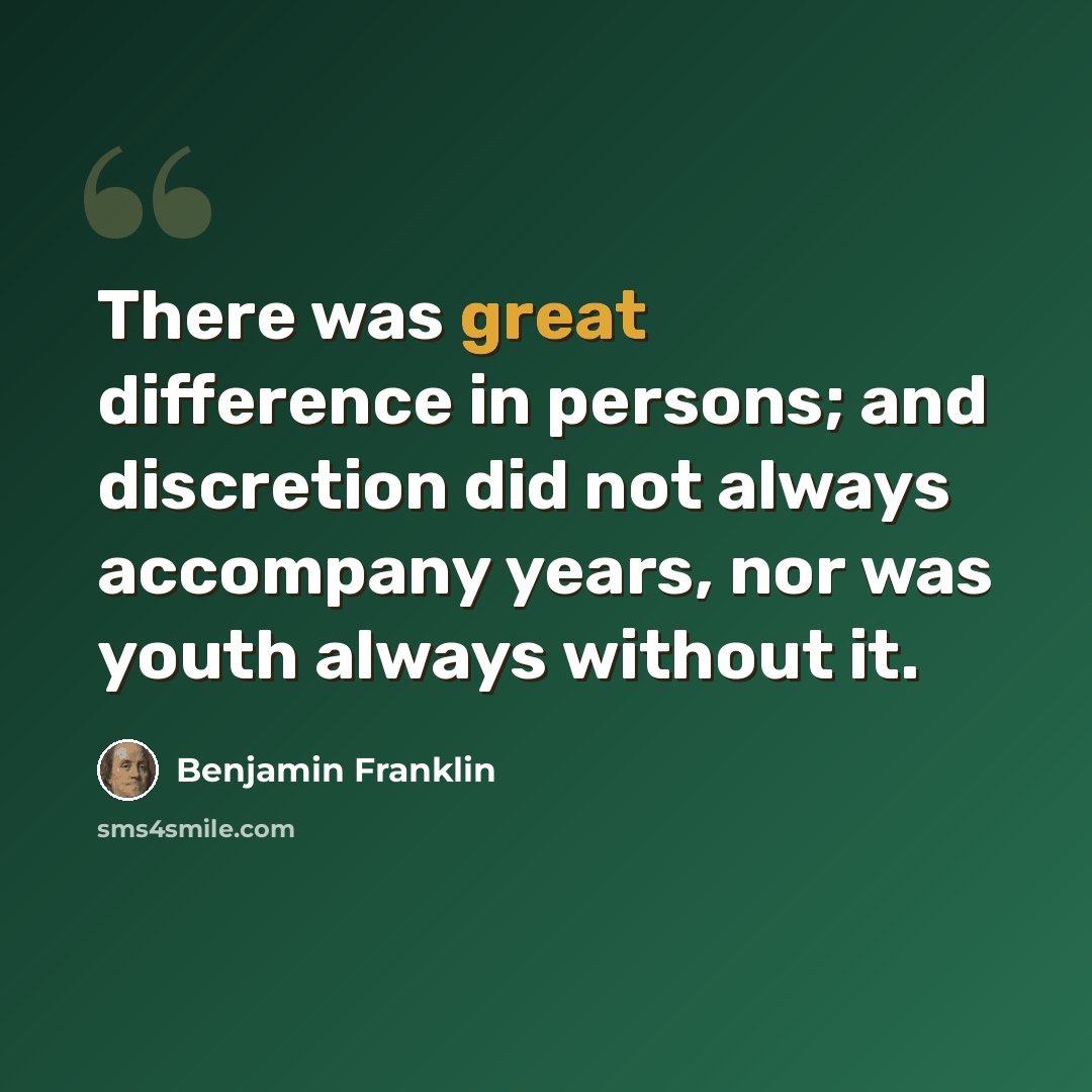 “There was great difference in persons; and discretion did not always accompany years, nor was youth always without it.” quote by Benjamin Franklin
