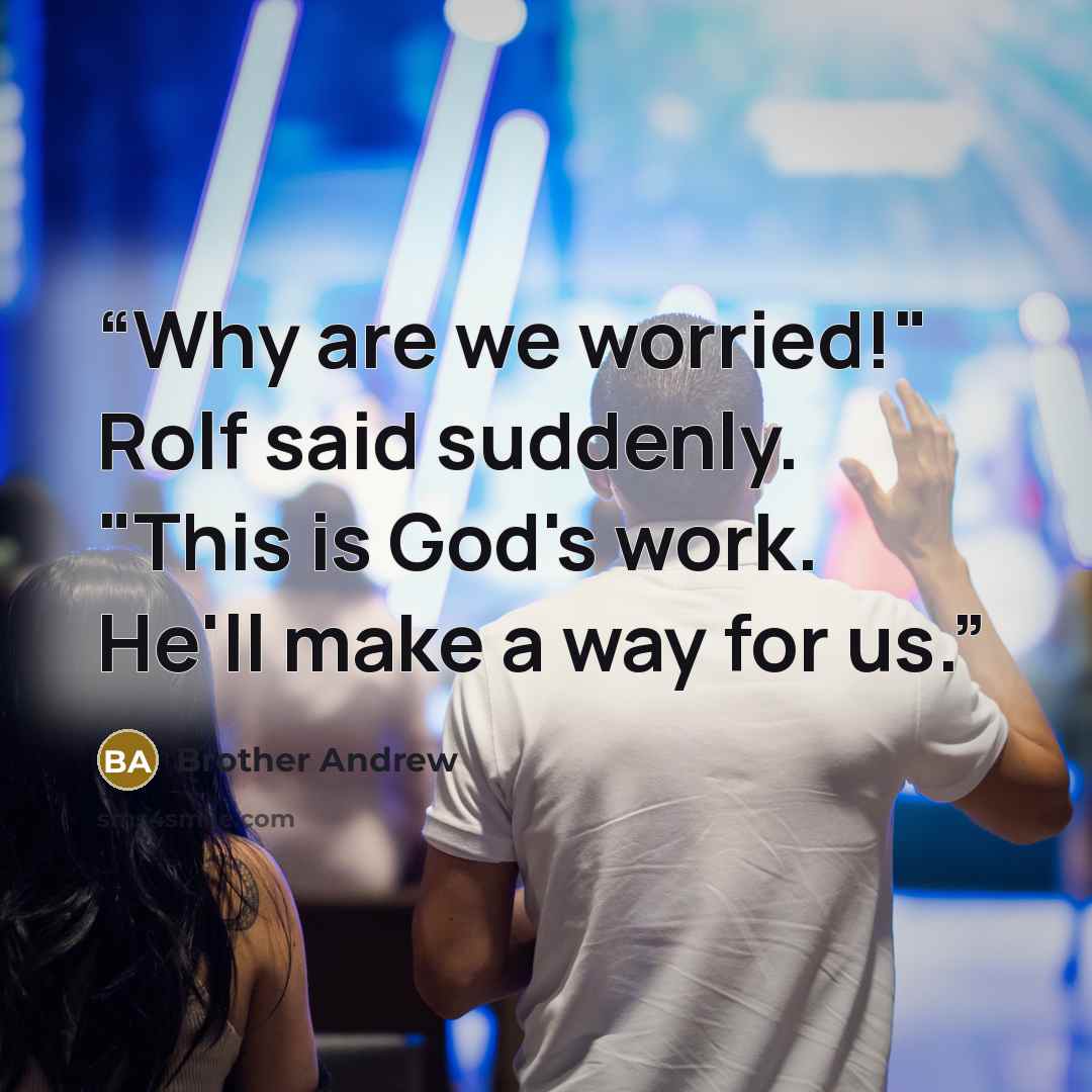 “Why are we worried!" Rolf said suddenly. "This is God's work. He'll make a way for us.” quote by Brother Andrew
