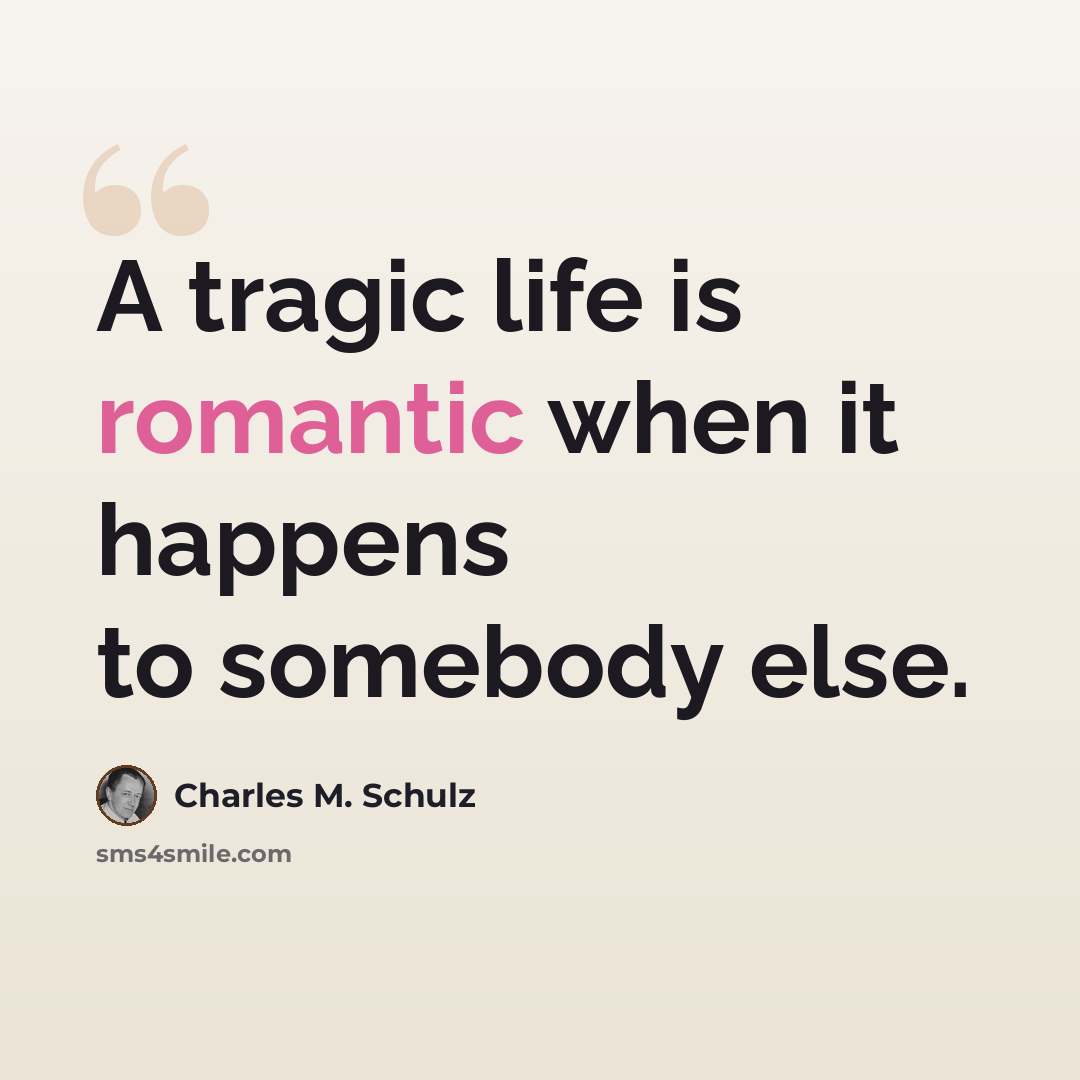“A tragic life is romantic when it happens to somebody else.” quote by Charles M. Schulz