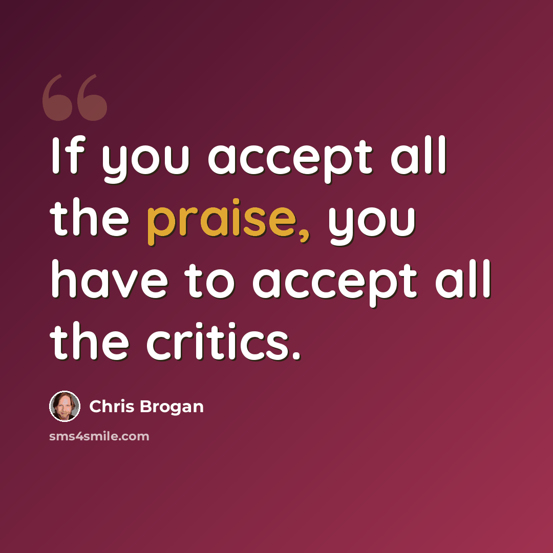 “If you accept all the praise, you have to accept all the critics.” quote by Chris Brogan