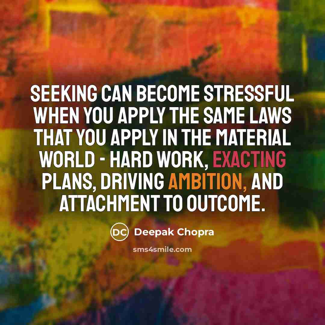 “Seeking can become stressful when you apply the same laws that you apply in the material world - hard work, exacting plans, driving ambition, and attachment to outcome.” quote by Deepak Chopra