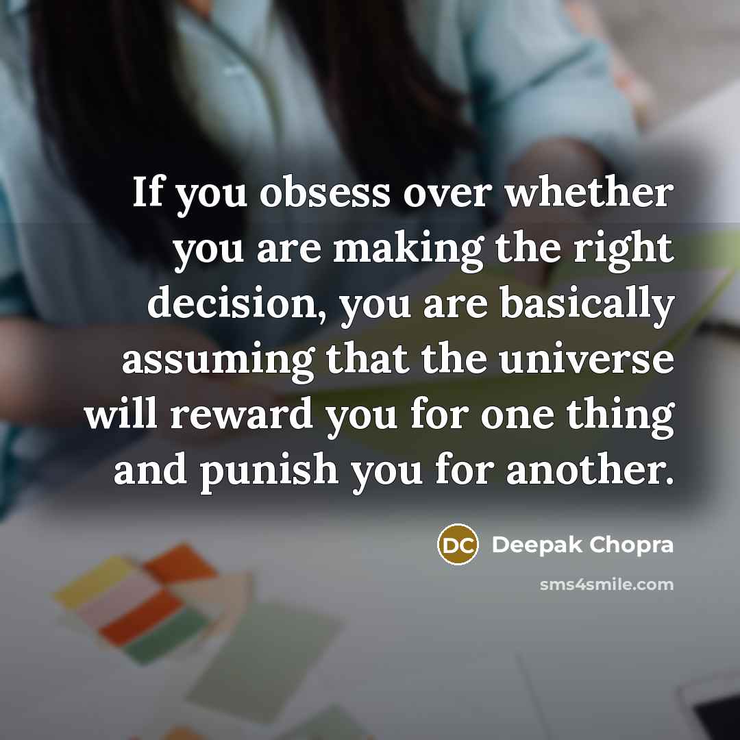 “If you obsess over whether you are making the right decision, you are basically assuming that the universe will reward you for one thing and punish you for another.” quote by Deepak Chopra