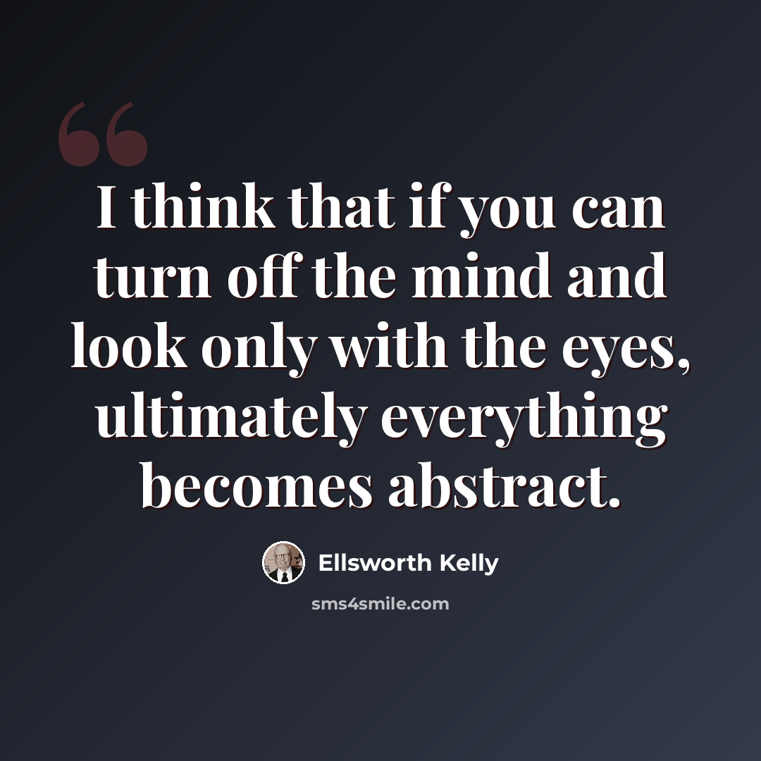 “I think that if you can turn off the mind and look only with the eyes, ultimately everything becomes abstract.” quote by Ellsworth Kelly