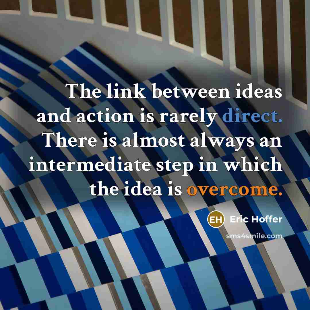 “The link between ideas and action is rarely direct. There is almost always an intermediate step in which the idea is overcome.” quote by Eric Hoffer