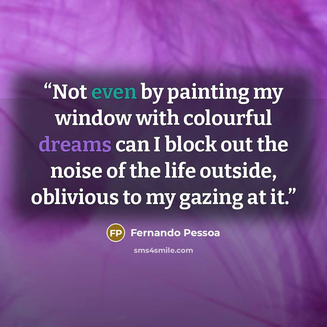 “Not even by painting my window with colourful dreams can I block out the noise of the life outside, oblivious to my gazing at it.” quote by Fernando Pessoa