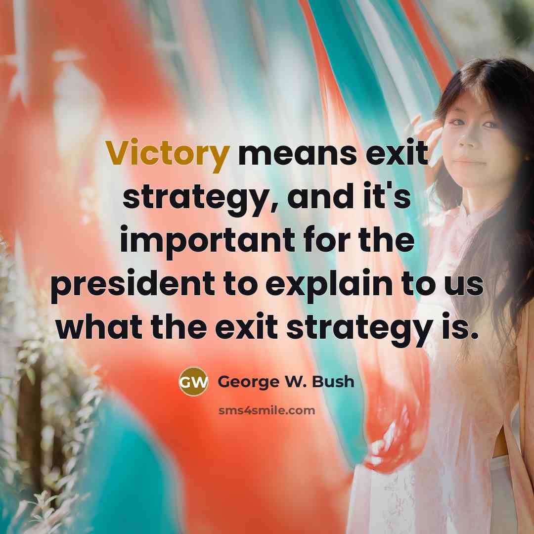 “Victory means exit strategy, and it's important for the president to explain to us what the exit strategy is.” quote by George W. Bush