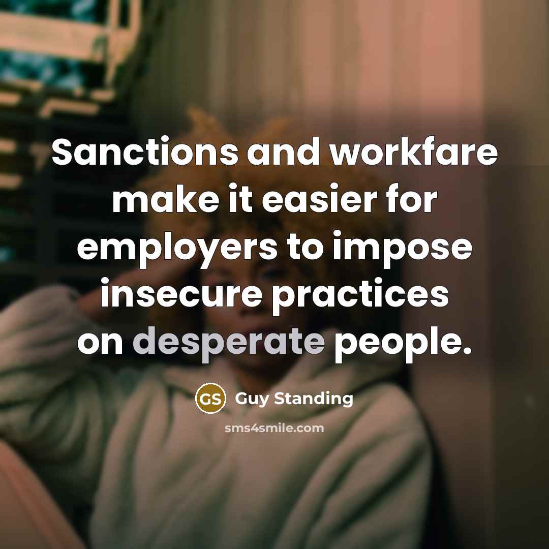 “Sanctions and workfare make it easier for employers to impose insecure practices on desperate people.” quote by Guy Standing