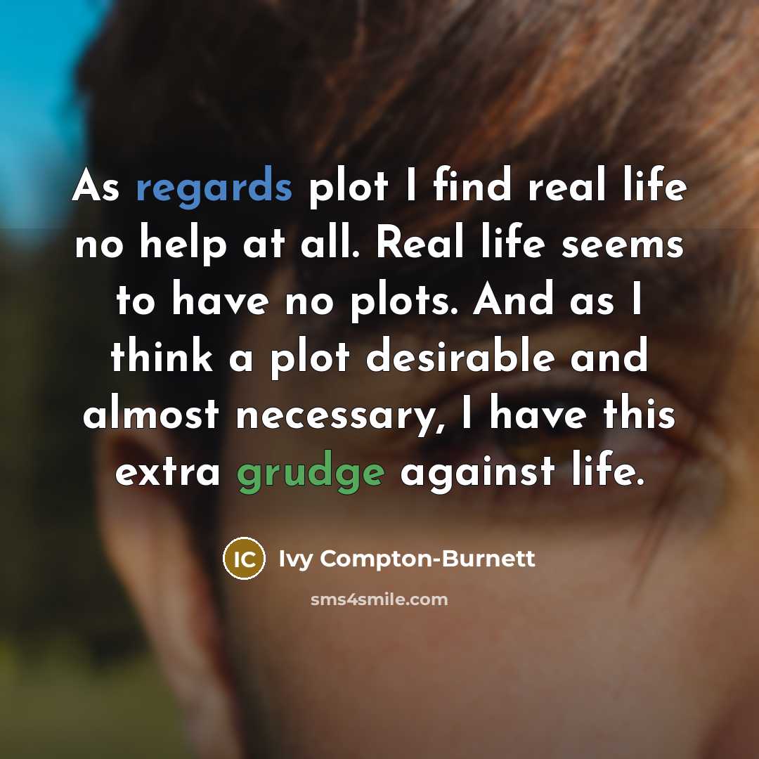 “As regards plot I find real life no help at all. Real life seems to have no plots. And as I think a plot desirable and almost necessary, I have this extra grudge against life.” quote by Ivy Compton-Burnett