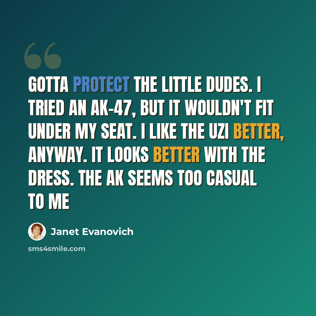 “Gotta protect the little dudes. I tried an AK-47, but it wouldn't fit under my seat. I like the Uzi better, anyway. It looks better with the dress. The AK seems too casual to me” quote by Janet Evanovich