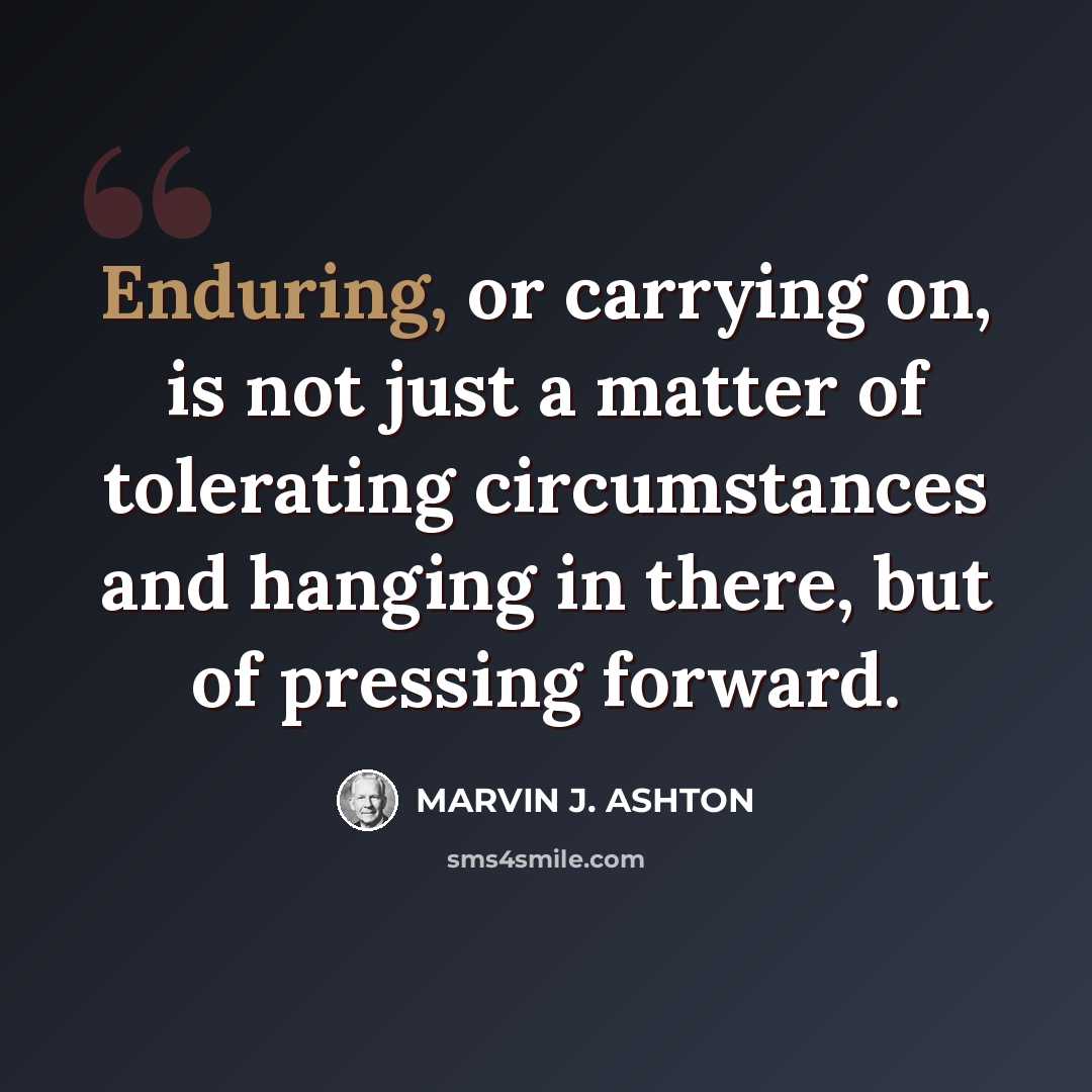 “Enduring, or carrying on, is not just a matter of tolerating circumstances and hanging in there, but of pressing forward.” quote by Marvin J. Ashton