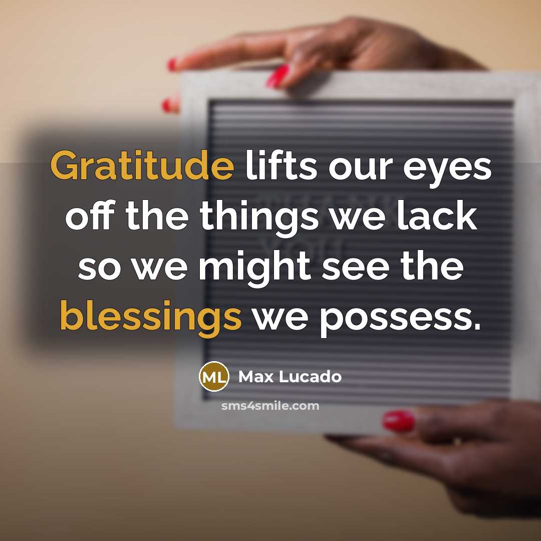 “Gratitude lifts our eyes off the things we lack so we might see the blessings we possess.” quote by Max Lucado